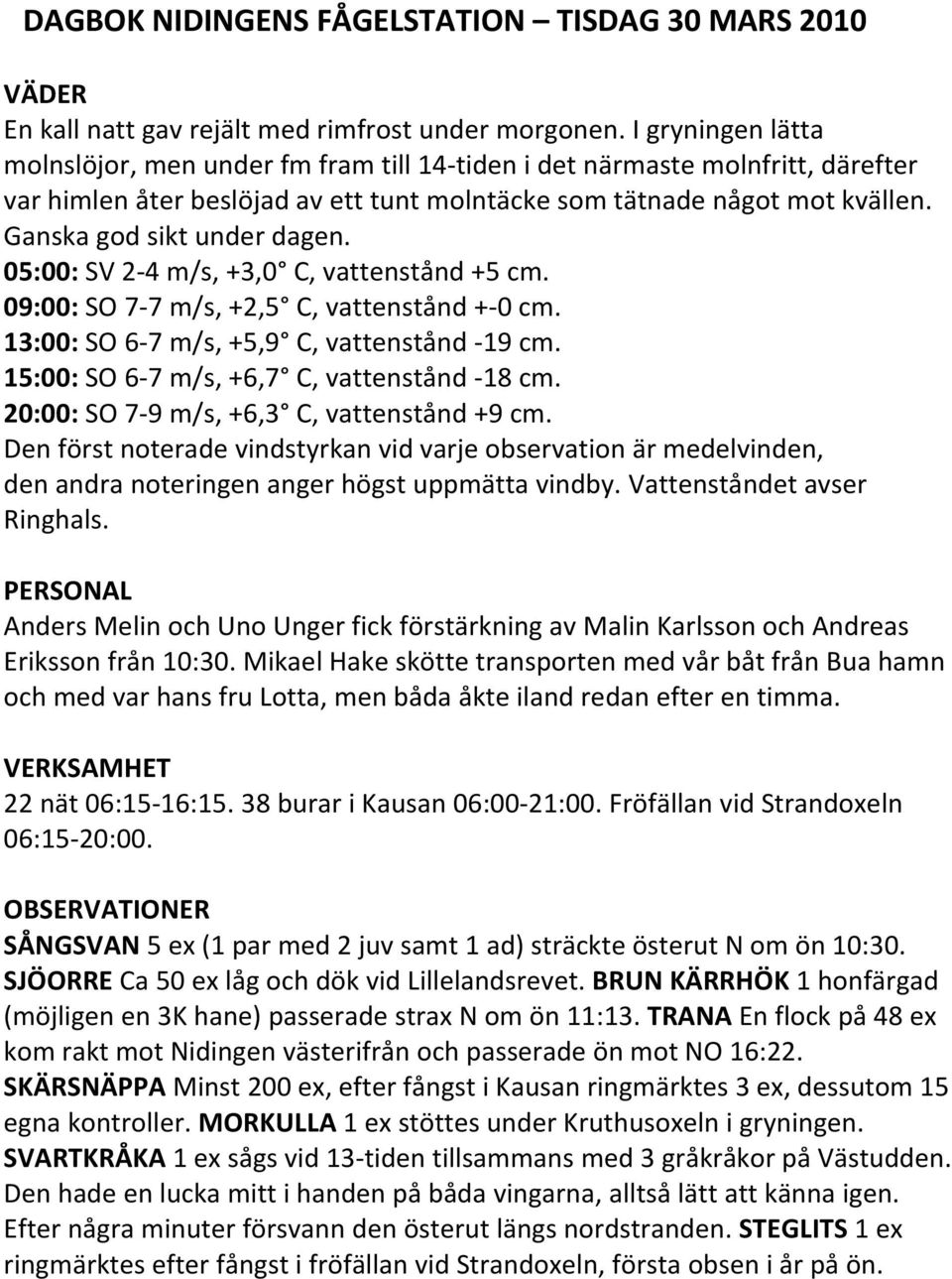Ganska god sikt under dagen. 05:00: SV 2 4 m/s, +3,0 C, vattenstånd +5 cm. 09:00: SO 7 7 m/s, +2,5 C, vattenstånd + 0 cm. 13:00: SO 6 7 m/s, +5,9 C, vattenstånd 19 cm.