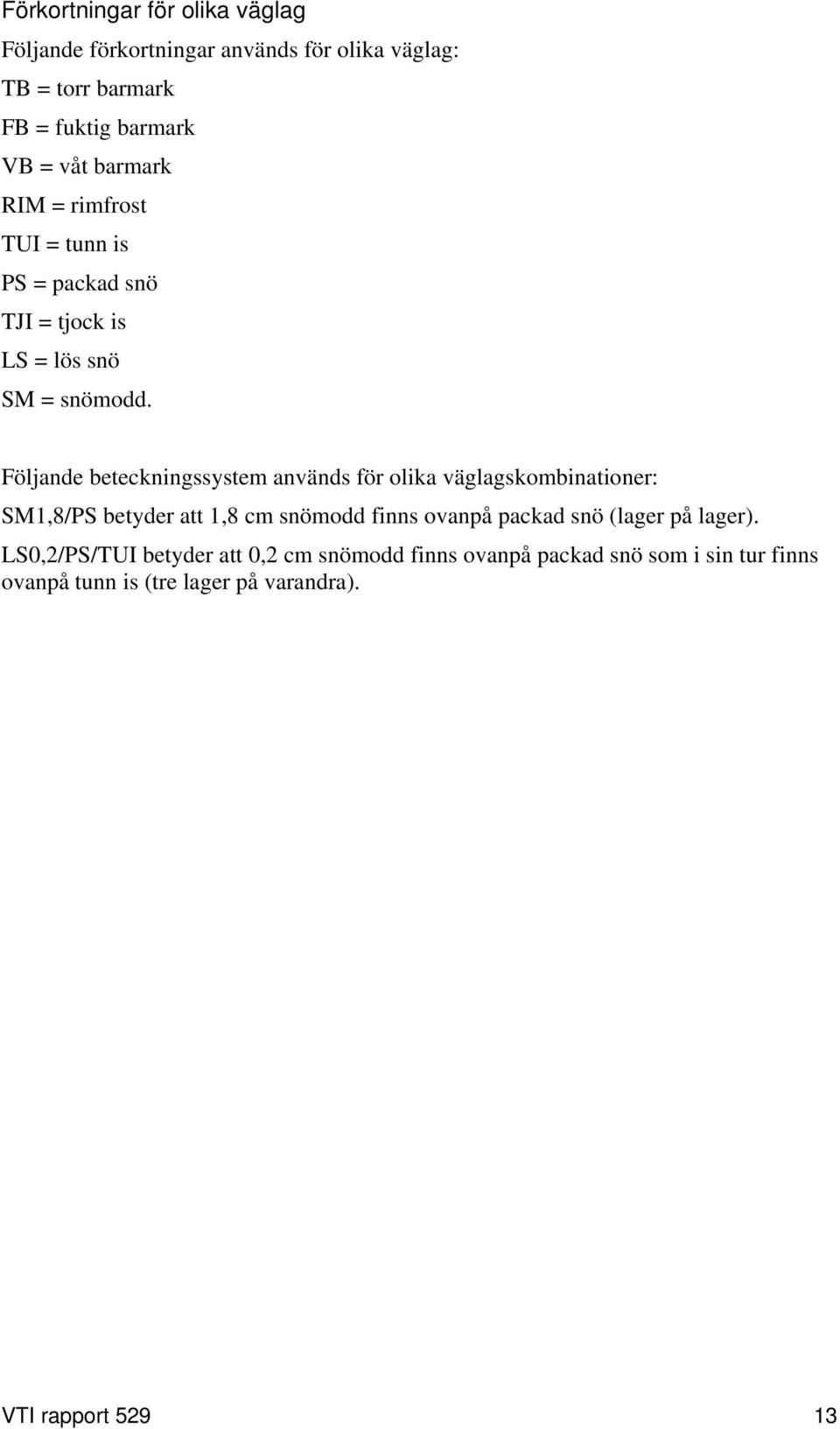 Följande beteckningssystem används för olika väglagskombinationer: SM1,8/PS betyder att 1,8 cm snömodd finns ovanpå packad