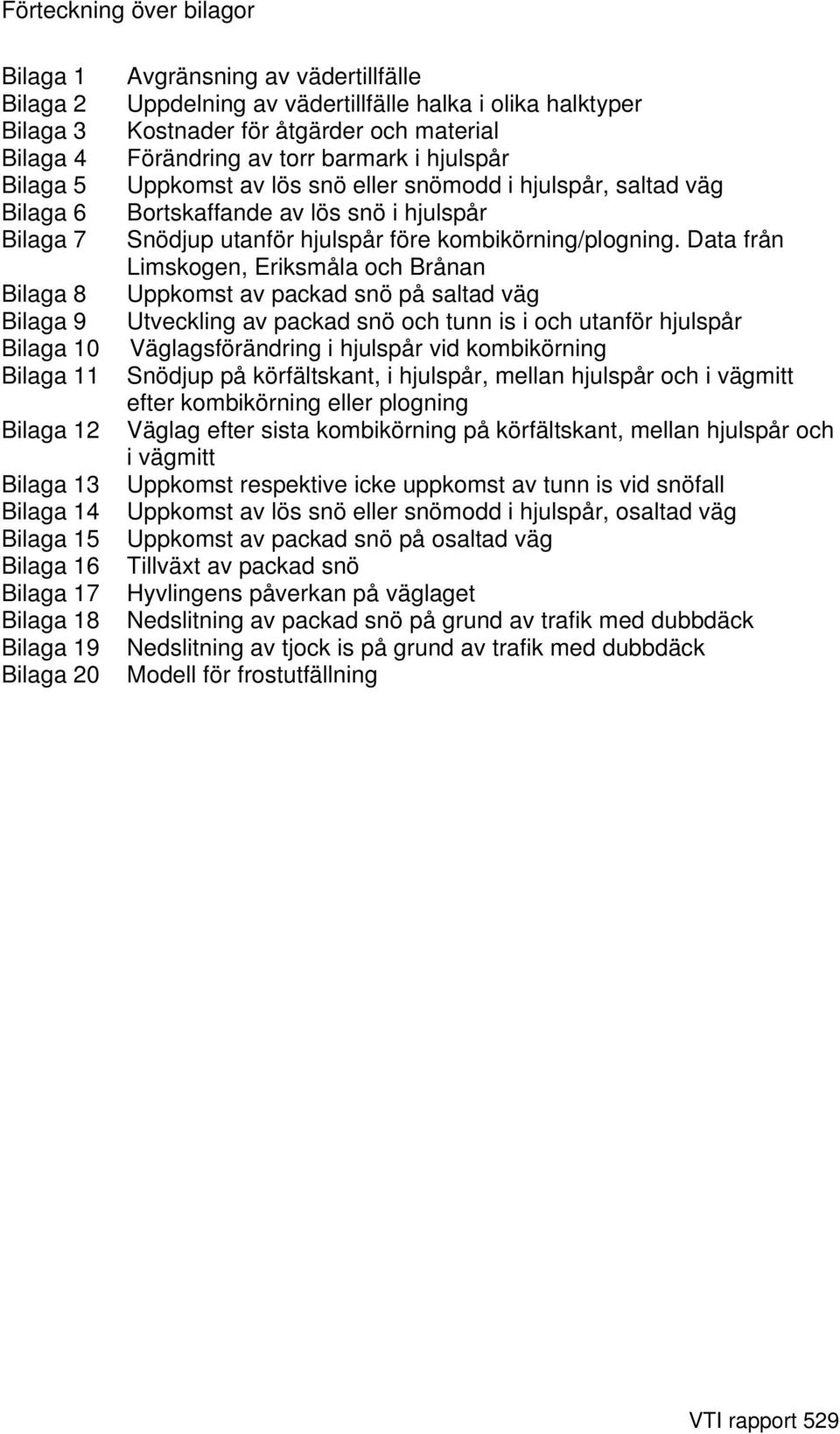 eller snömodd i hjulspår, saltad väg Bortskaffande av lös snö i hjulspår Snödjup utanför hjulspår före kombikörning/plogning.