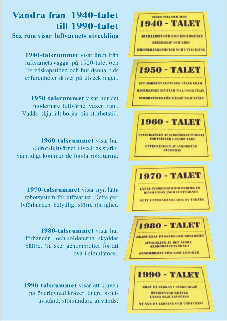 1960-talsrummet visar hur eldrörsluftvärnet utvecklas starkt. Samtidigt kommer de första robotarna. 1970-talsrummet visar nya lätta robotsystem för luftvärnet.