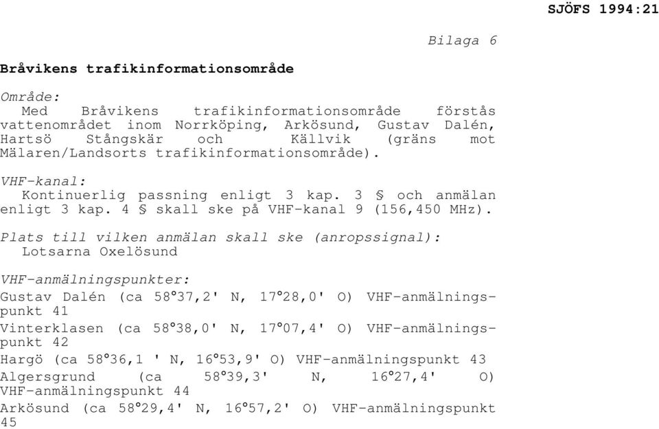 Plats till vilken anmälan skall ske (anropssignal): Lotsarna Oxelösund VHF-anmälningspunkter: Gustav Dalén (ca 58 37,2' N, 17 28,0' O) VHF-anmälningspunkt 41 Vinterklasen (ca 58 38,0' N, 17