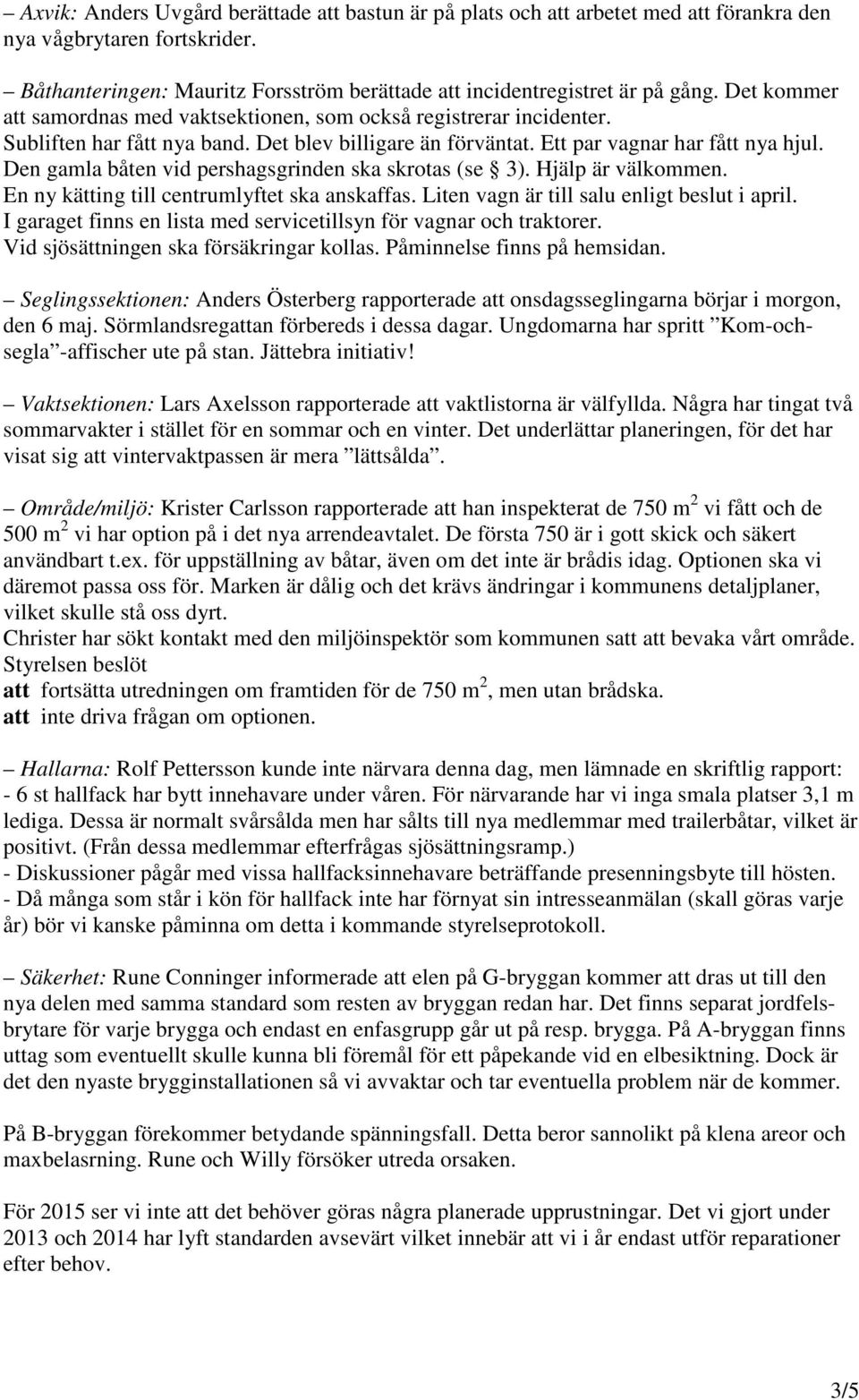 Den gamla båten vid pershagsgrinden ska skrotas (se 3). Hjälp är välkommen. En ny kätting till centrumlyftet ska anskaffas. Liten vagn är till salu enligt beslut i april.
