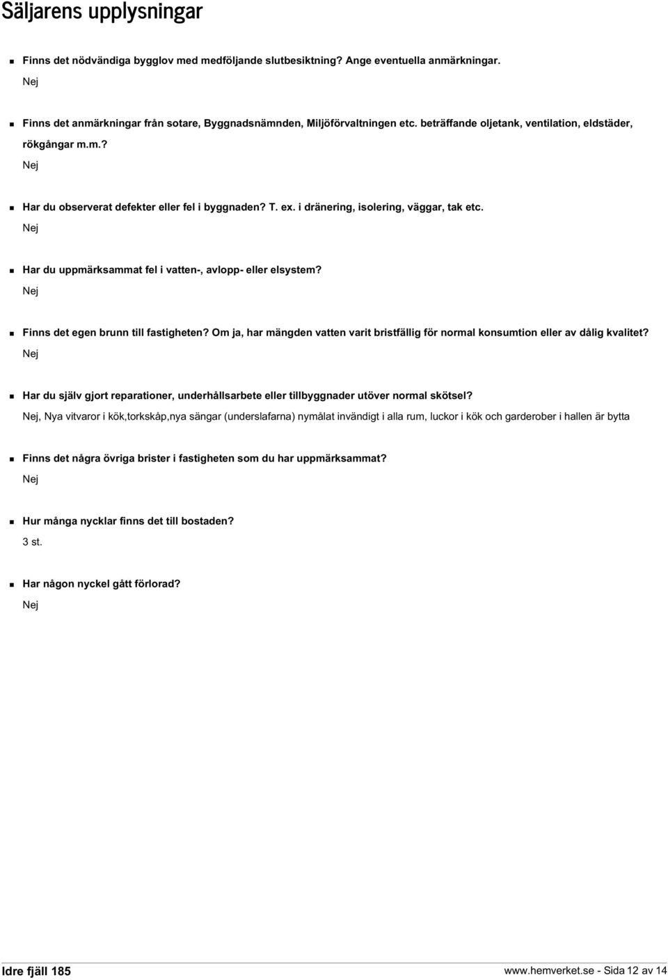 Nej Har du uppmärksammat fel i vatten-, avlopp- eller elsystem? Nej Finns det egen brunn till fastigheten? Om ja, har mängden vatten varit bristfällig för normal konsumtion eller av dålig kvalitet?