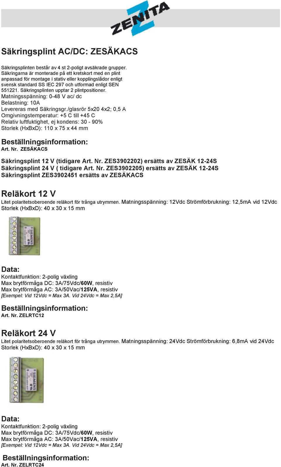 Säkringsplinten upptar 2 plintpositioner. Matningsspänning: 0-48 V ac/ dc Belastning: 10A Levereras med Säkringsgr.