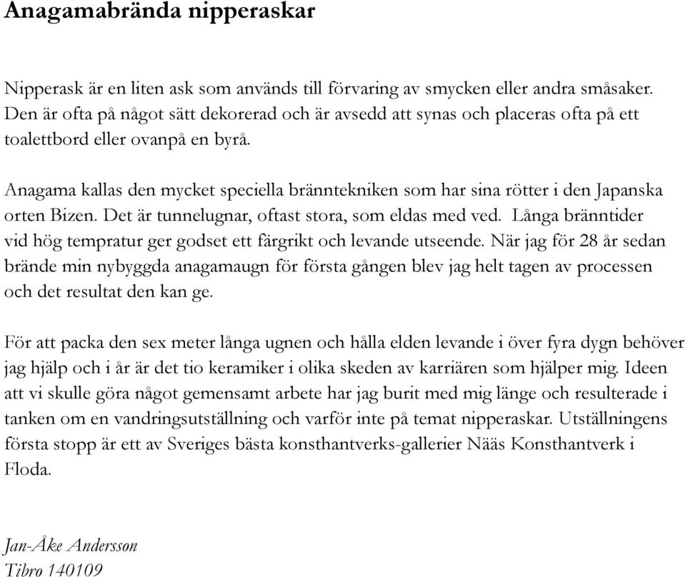Anagama kallas den mycket speciella bränntekniken som har sina rötter i den Japanska orten Bizen. Det är tunnelugnar, oftast stora, som eldas med ved.