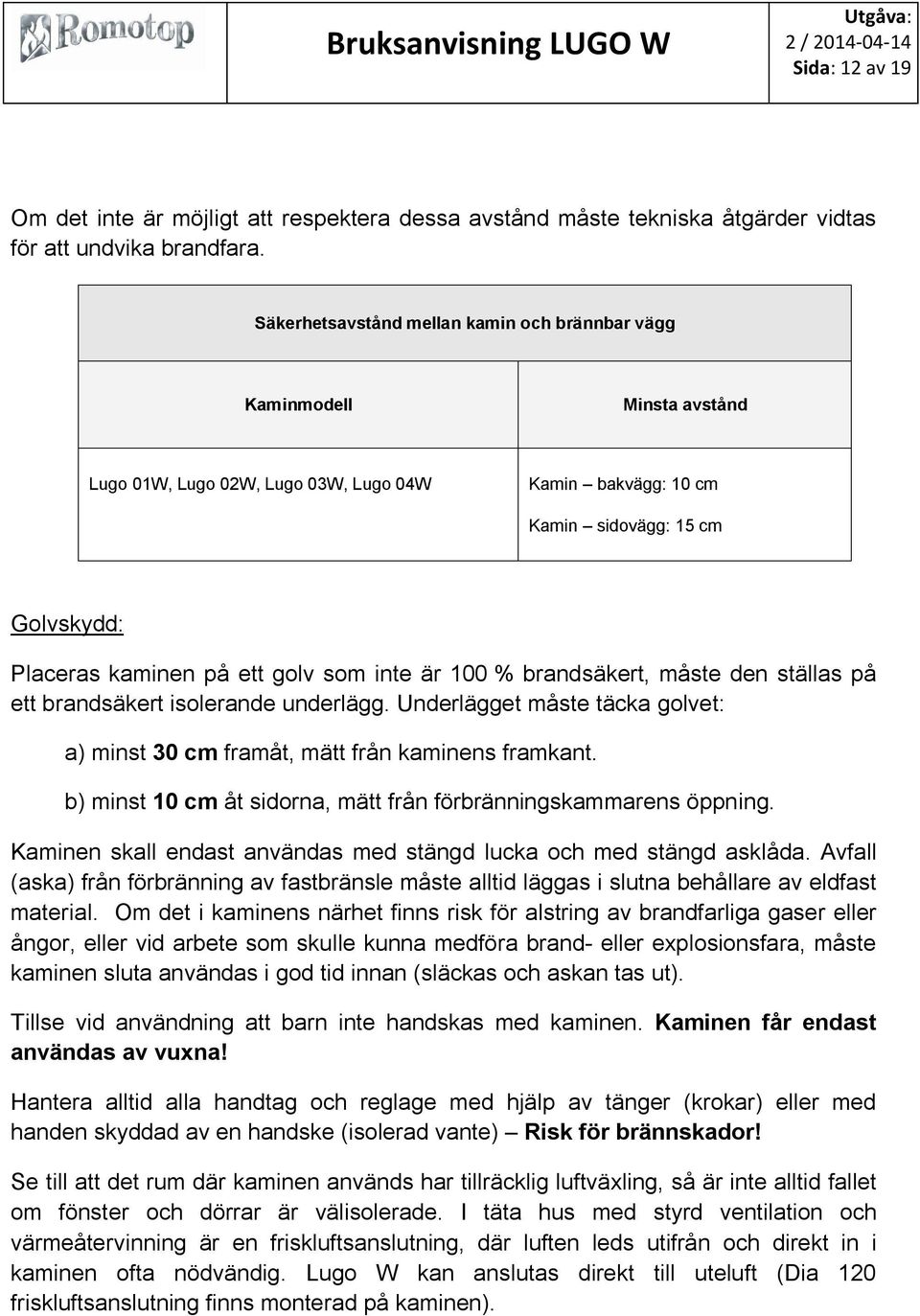 som inte är 100 % brandsäkert, måste den ställas på ett brandsäkert isolerande underlägg. Underlägget måste täcka golvet: a) minst 30 cm framåt, mätt från kaminens framkant.