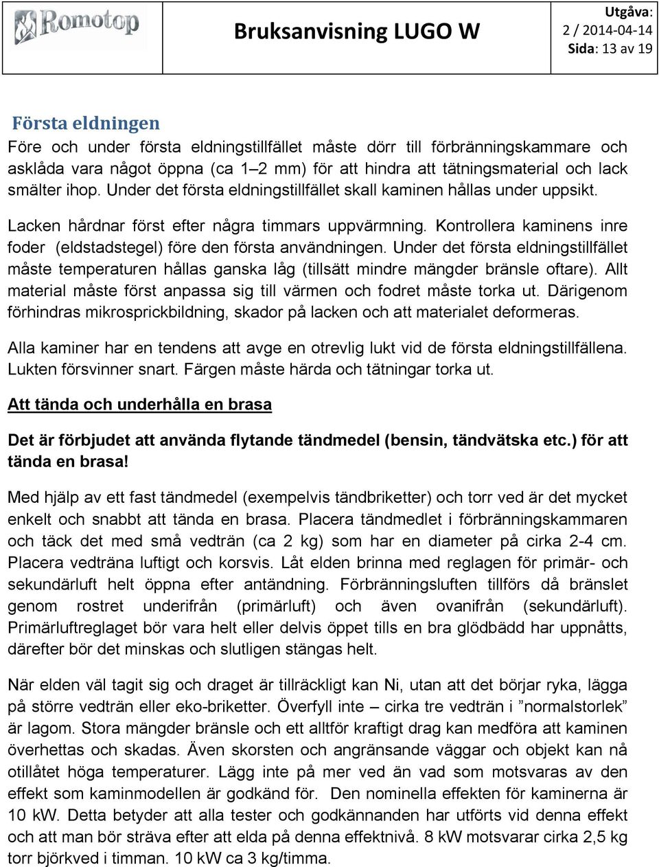 Kontrollera kaminens inre foder (eldstadstegel) före den första användningen. Under det första eldningstillfället måste temperaturen hållas ganska låg (tillsätt mindre mängder bränsle oftare).
