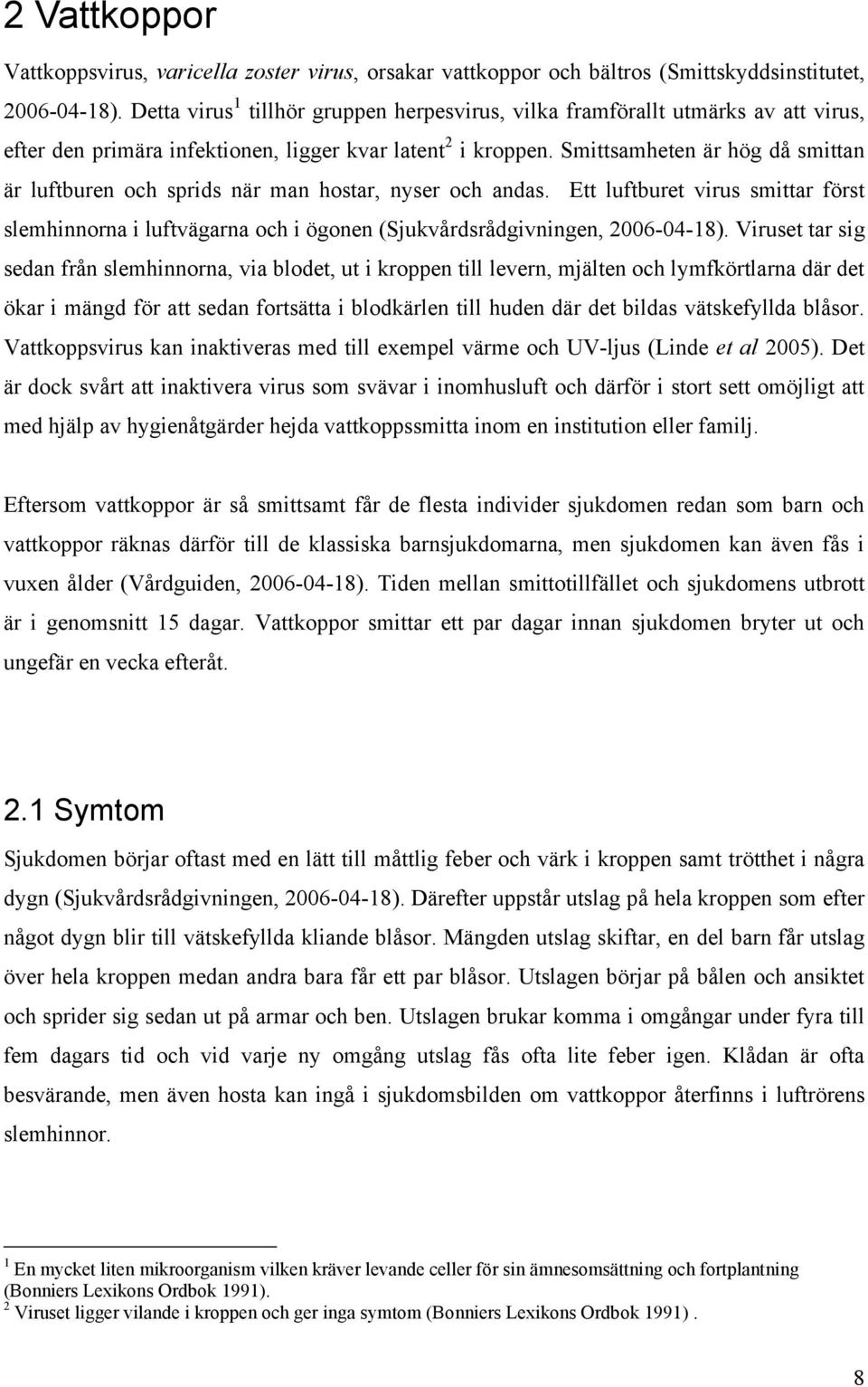 Smittsamheten är hög då smittan är luftburen och sprids när man hostar, nyser och andas. Ett luftburet virus smittar först slemhinnorna i luftvägarna och i ögonen (Sjukvårdsrådgivningen, 2006-04-18).