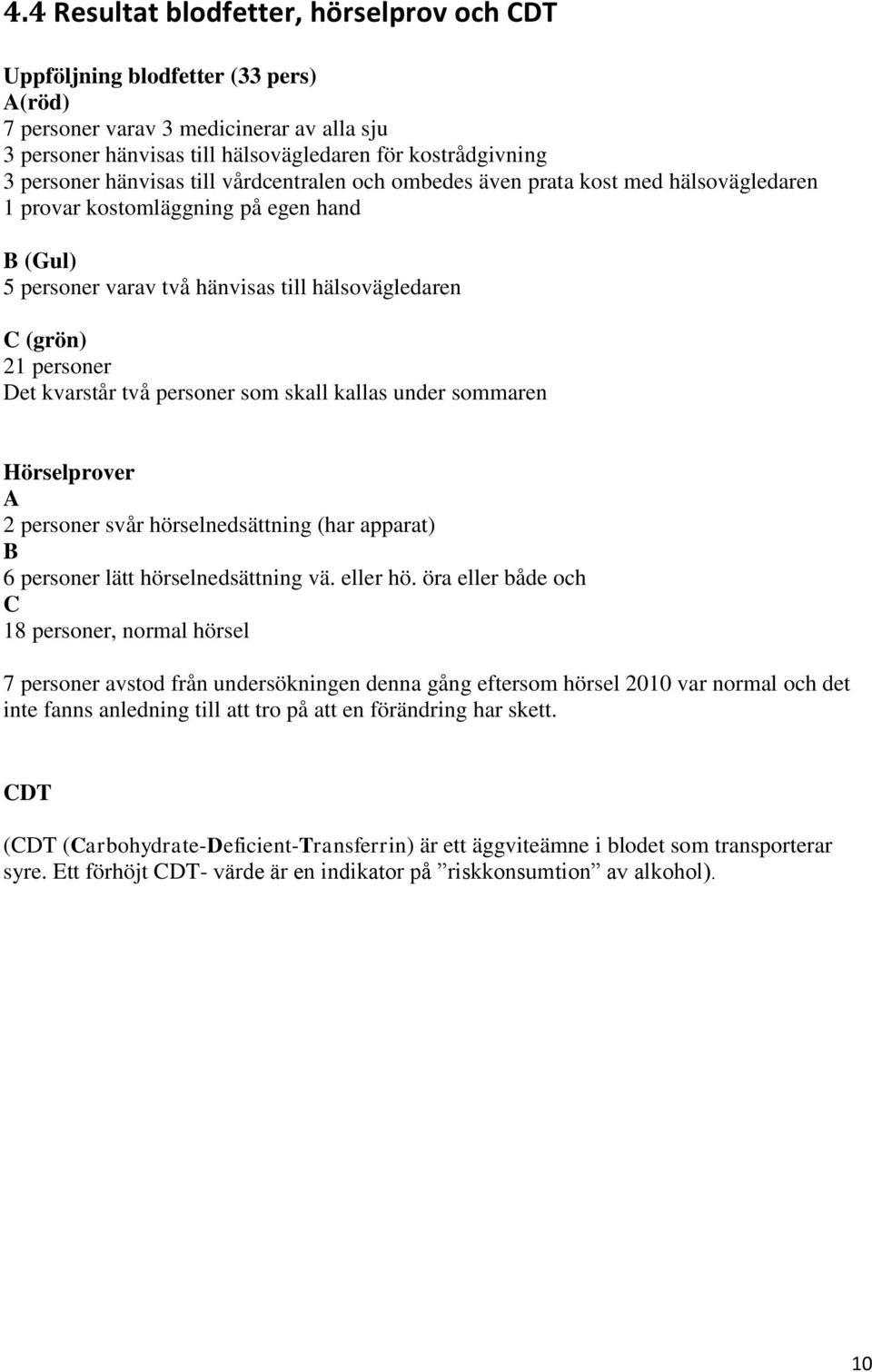 kvarstår två personer som skall kallas under sommaren Hörselprover A 2 personer svår hörselnedsättning (har apparat) B 6 personer lätt hörselnedsättning vä. eller hö.