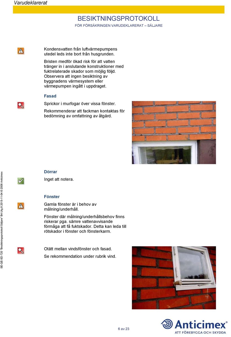 Observera att ingen besiktning av byggnadens värmesystem eller värmepumpen ingått i uppdraget. Fasad Sprickor i murfogar över vissa fönster.