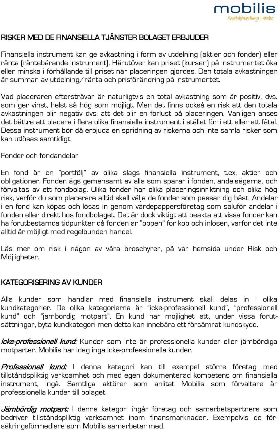 Den totala avkastningen är summan av utdelning/ränta och prisförändring på instrumentet. Vad placeraren eftersträvar är naturligtvis en total avkastning som är positiv, dvs.