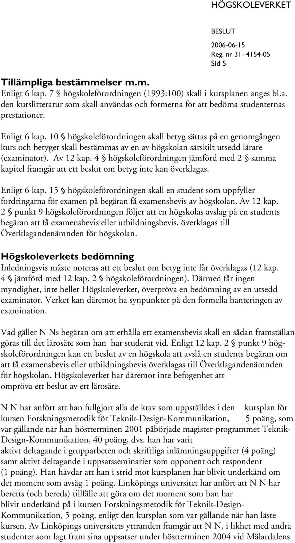 4 högskoleförordningen jämförd med 2 samma kapitel framgår att ett beslut om betyg inte kan överklagas. Enligt 6 kap.