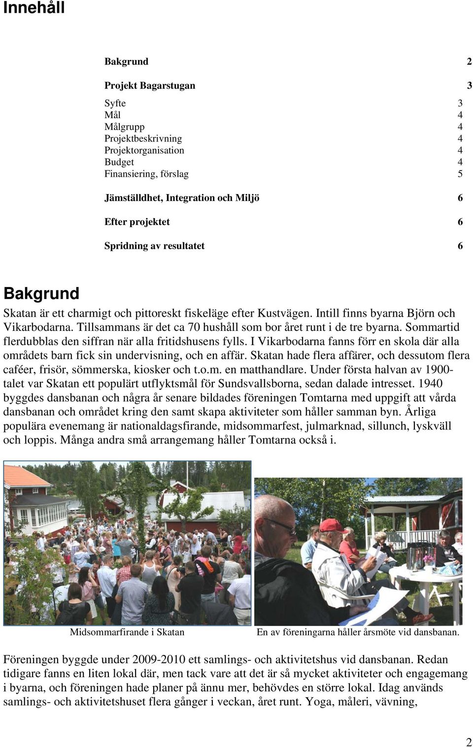 Tillsammans är det ca 70 hushåll som bor året runt i de tre byarna. Sommartid flerdubblas den siffran när alla fritidshusens fylls.