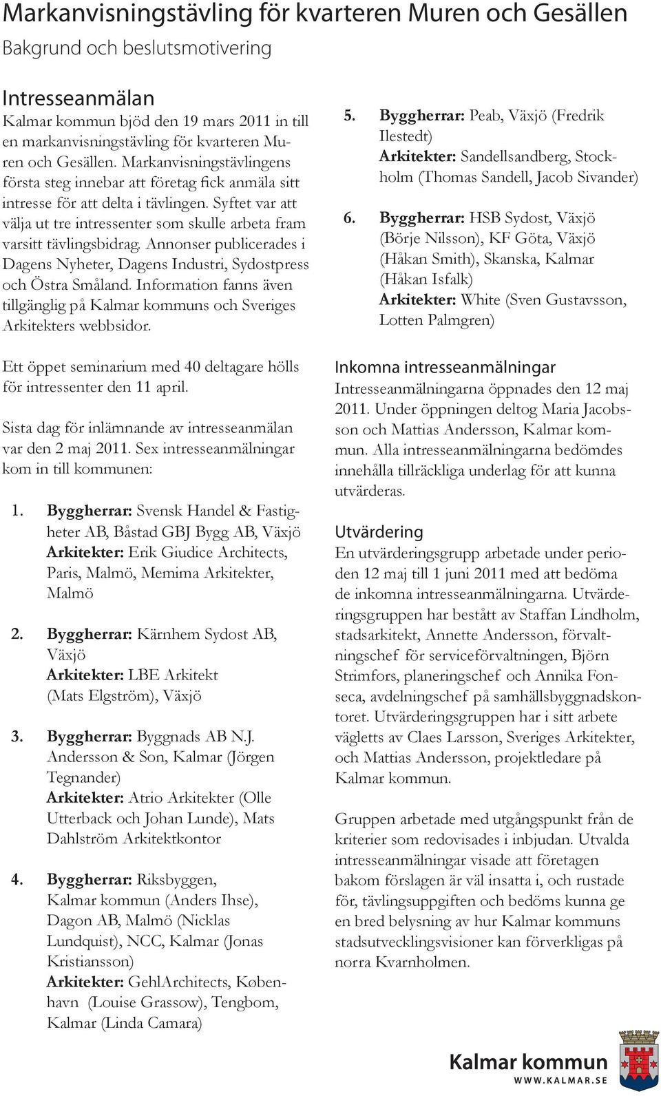 Syftet var att välja ut tre intressenter som skulle arbeta fram varsitt tävlingsbidrag. Annonser publicerades i Dagens Nyheter, Dagens Industri, Sydostpress och Östra Småland.