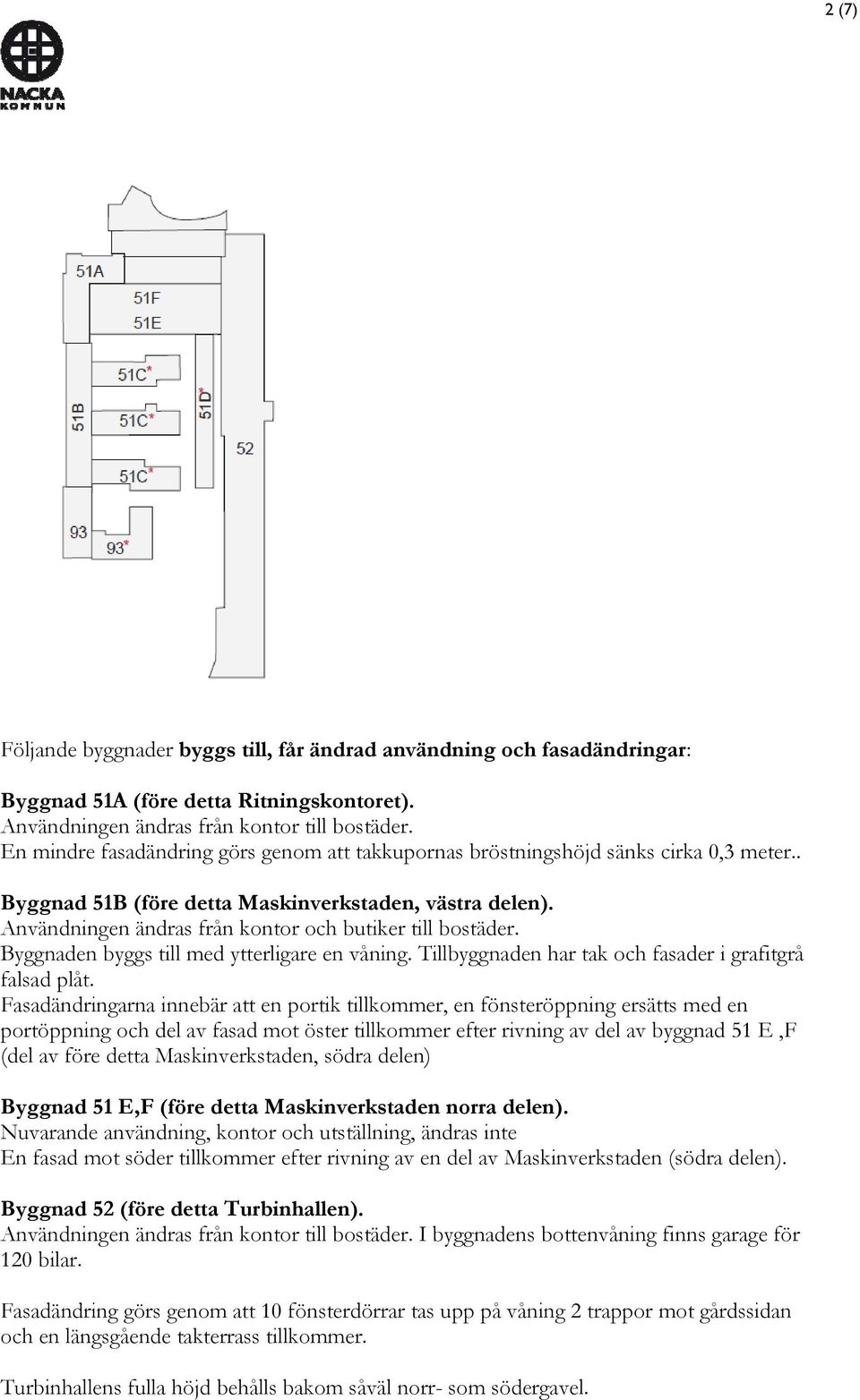 Användningen ändras från kontor och butiker till bostäder. Byggnaden byggs till med ytterligare en våning. Tillbyggnaden har tak och fasader i grafitgrå falsad plåt.