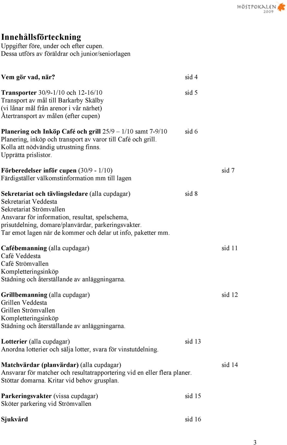 25/9 1/10 samt 7-9/10 sid 6 Planering, inköp och transport av varor till Café och grill. Kolla att nödvändig utrustning finns. Upprätta prislistor.