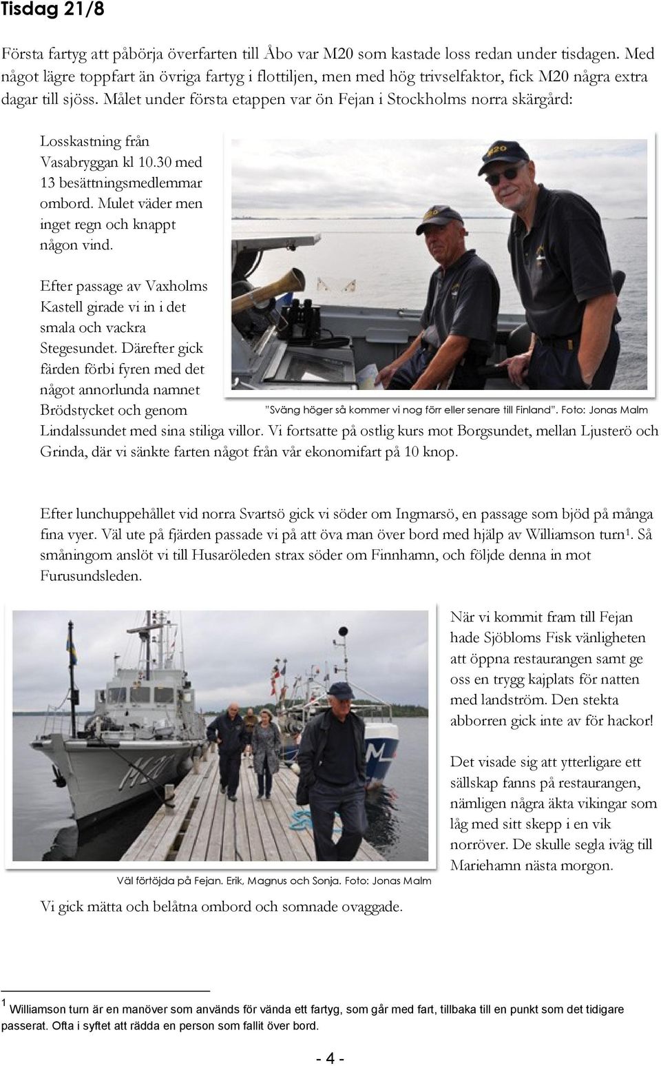 Målet under första etappen var ön Fejan i Stockholms norra skärgård: Losskastning från Vasabryggan kl 10.30 med 13 besättningsmedlemmar ombord. Mulet väder men inget regn och knappt någon vind.