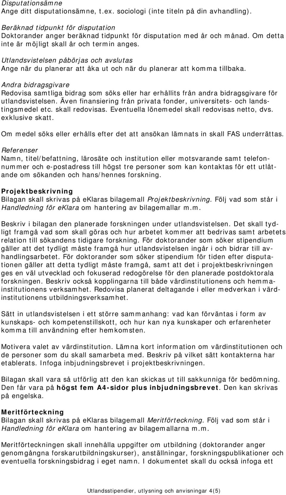 Andra bidragsgivare Redovisa samtliga bidrag som söks eller har erhållits från andra bidragsgivare för utlandsvistelsen. Även finansiering från privata fonder, universitets- och landstingsmedel etc.