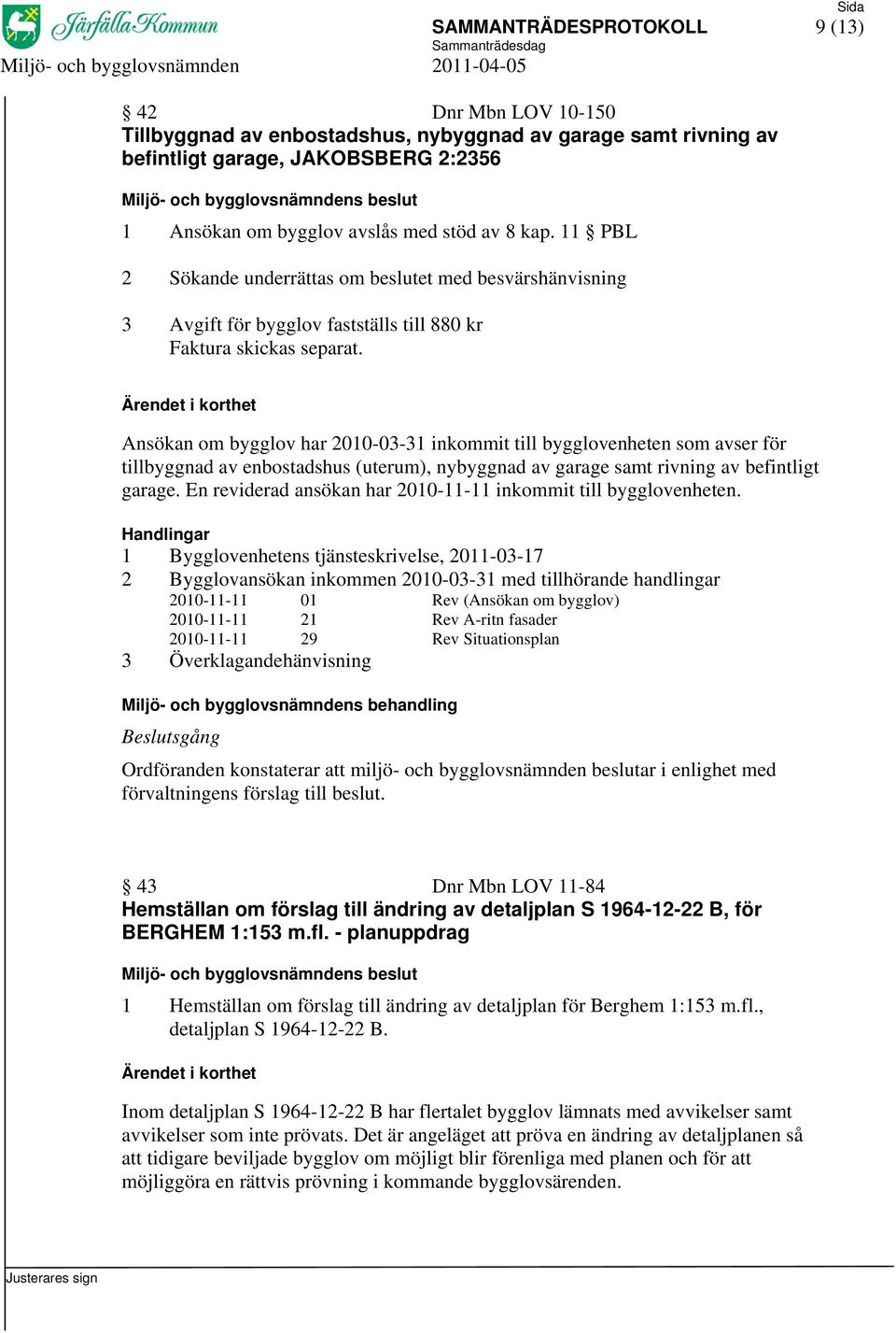 Ansökan om bygglov har 2010-03-31 inkommit till bygglovenheten som avser för tillbyggnad av enbostadshus (uterum), nybyggnad av garage samt rivning av befintligt garage.