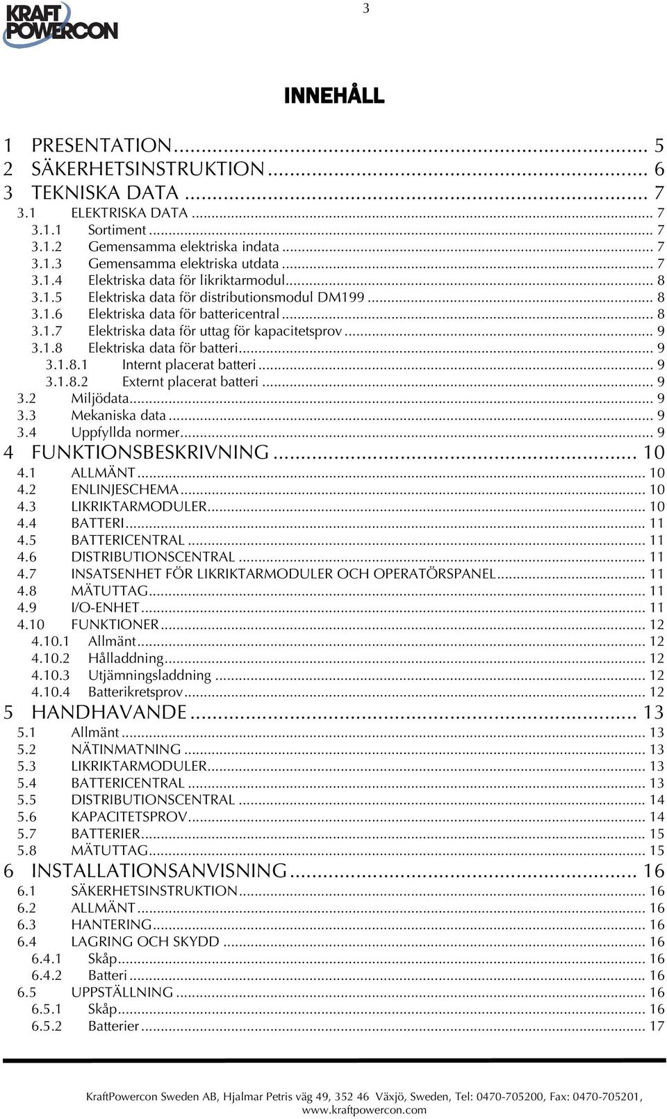 .. 9 3.1.8 Elektriska data för batteri... 9 3.1.8.1 Internt placerat batteri... 9 3.1.8.2 Externt placerat batteri... 9 3.2 Miljödata... 9 3.3 Mekaniska data... 9 3.4 Uppfyllda normer.