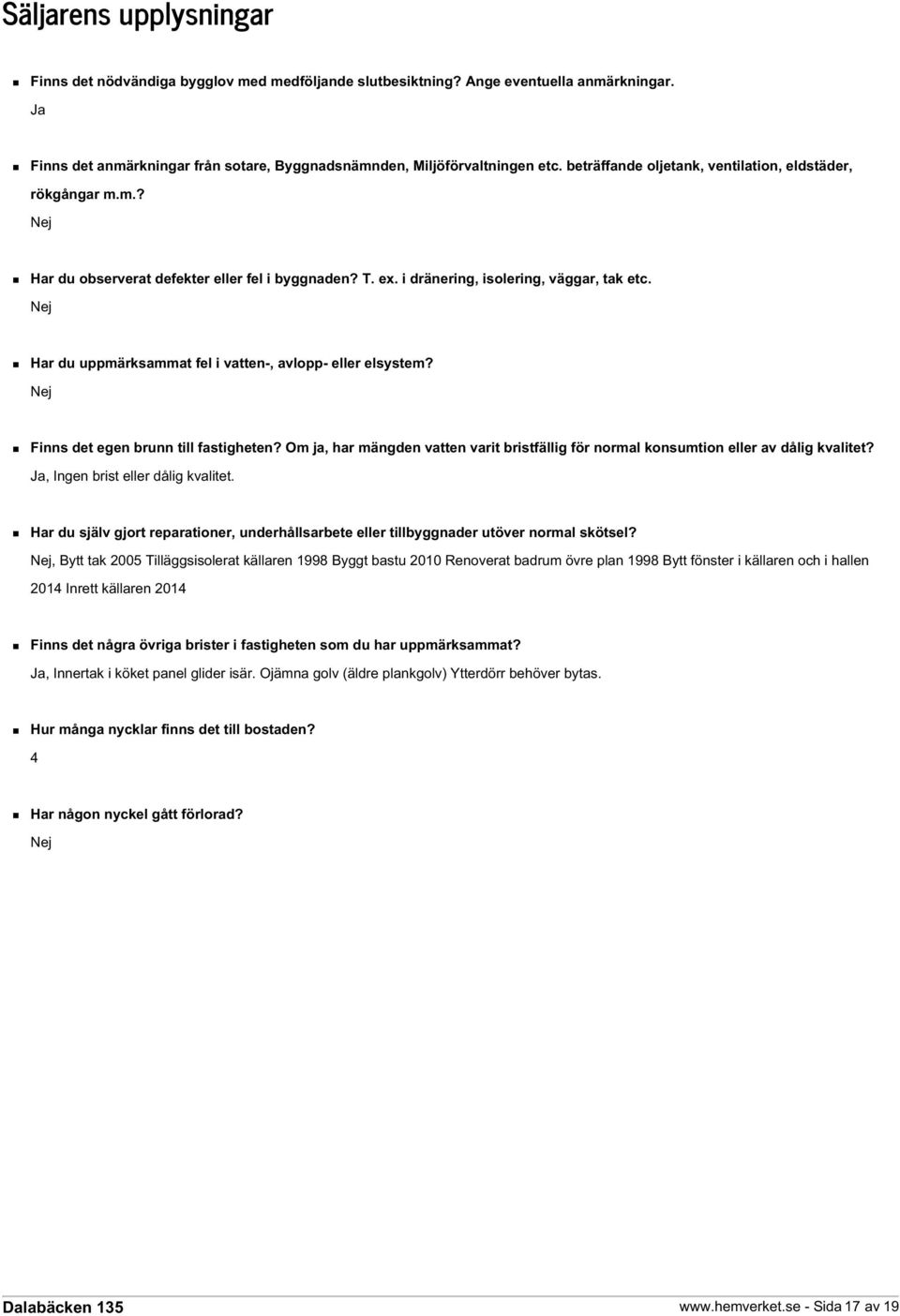 Nej Har du uppmärksammat fel i vatten-, avlopp- eller elsystem? Nej Finns det egen brunn till fastigheten? Om ja, har mängden vatten varit bristfällig för normal konsumtion eller av dålig kvalitet?