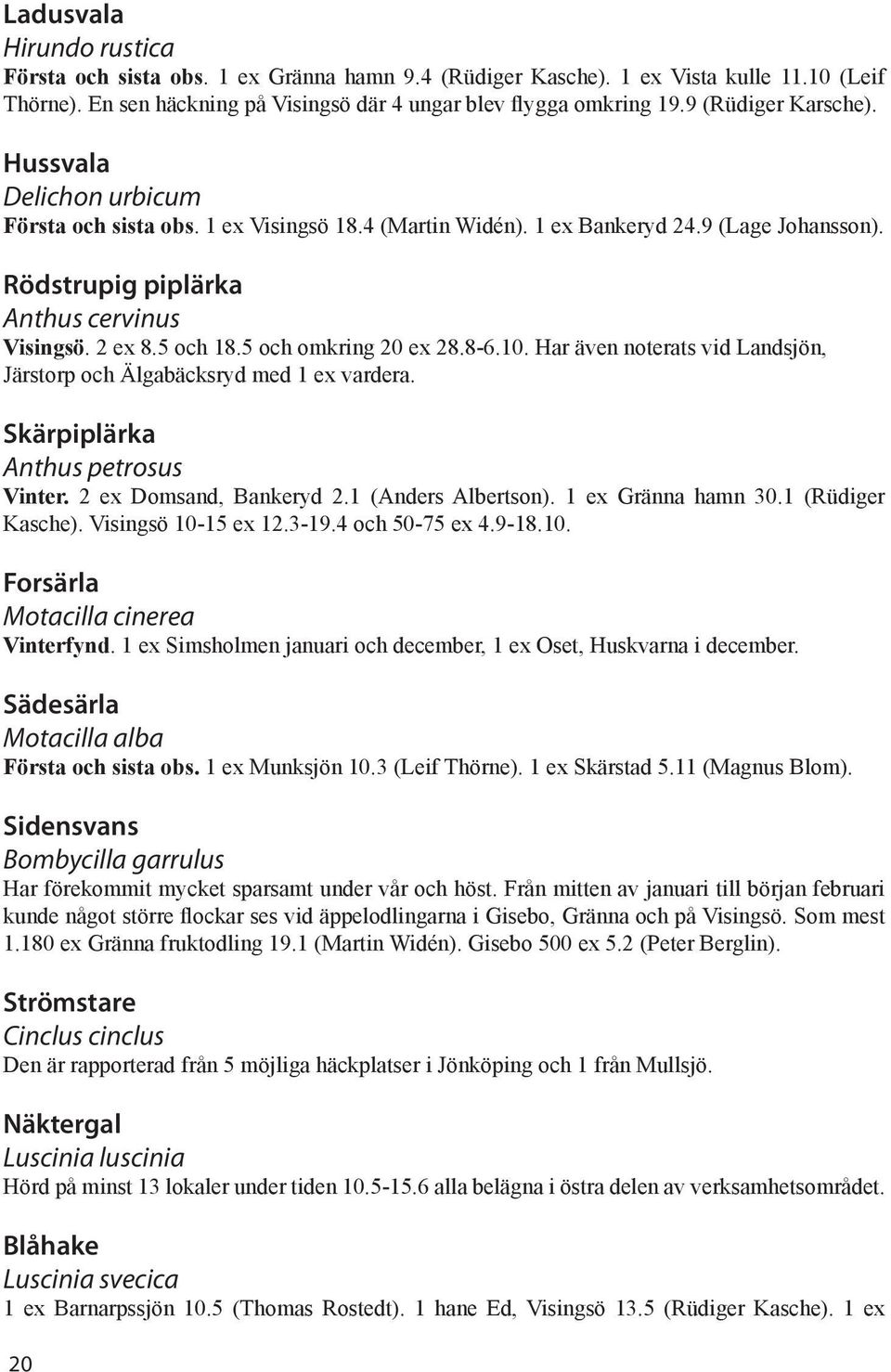 5 och 18.5 och omkring 20 ex 28.8-6.10. Har även noterats vid Landsjön, Järstorp och Älgabäcksryd med 1 ex vardera. Skärpiplärka Anthus petrosus Vinter. 2 ex Domsand, Bankeryd 2.1 (Anders Albertson).
