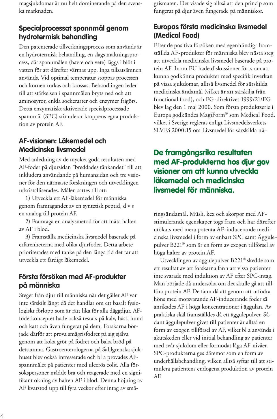 läggs i blöt i vatten för att därefter värmas upp. Inga tillsatsämnen används. Vid optimal temperatur stoppas processen och kornen torkas och krossas.