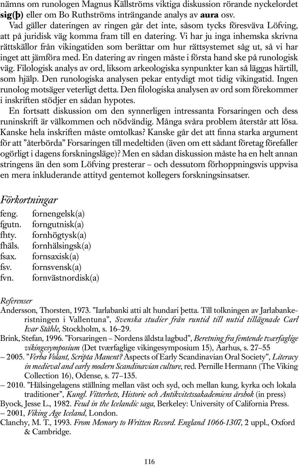 Vi har ju inga inhemska skrivna rättskällor från vikingatiden som berättar om hur rättsystemet såg ut, så vi har inget att jämföra med. En datering av ringen måste i första hand ske på runologisk väg.