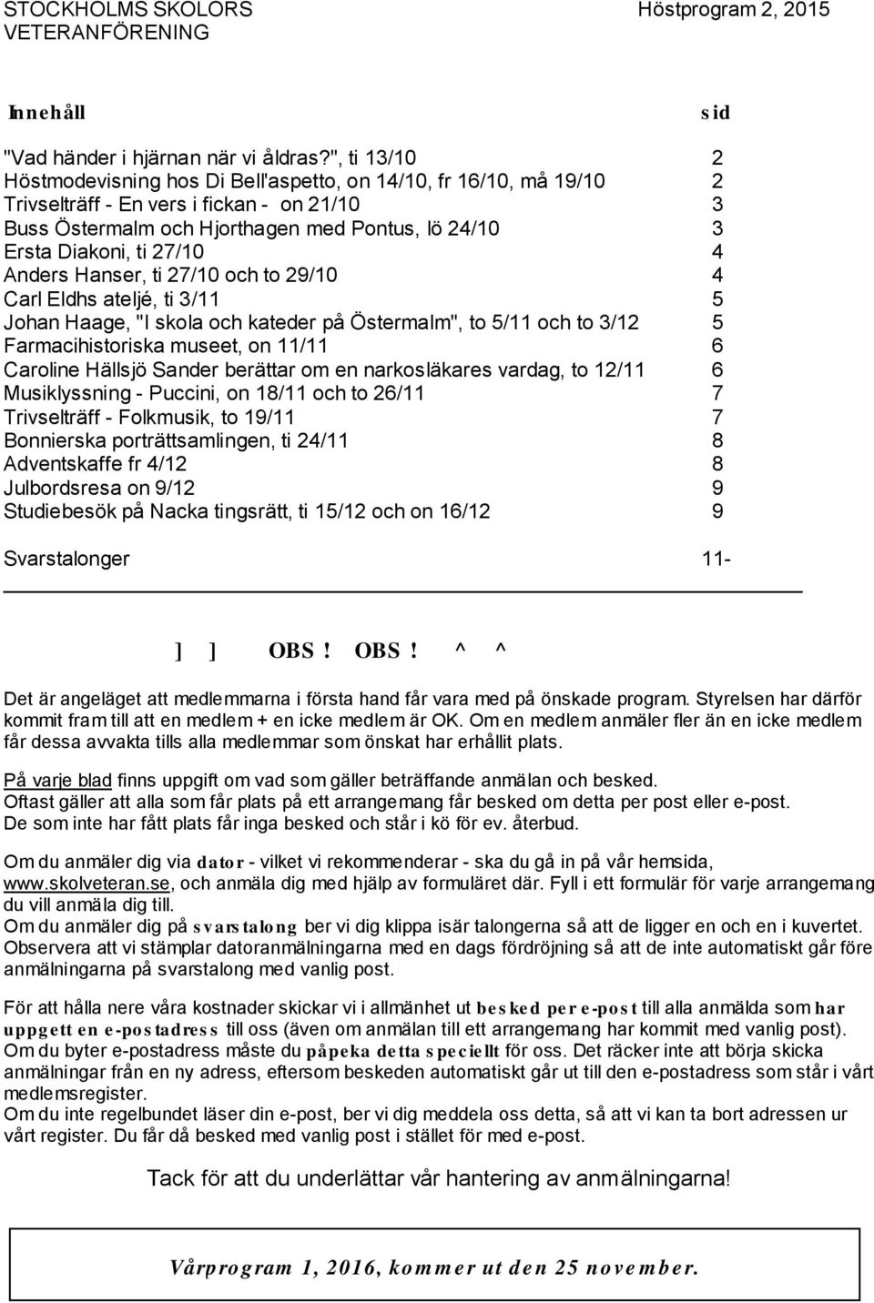 27/10 4 Anders Hanser, ti 27/10 och to 29/10 4 Carl Eldhs ateljé, ti 3/11 5 Johan Haage, "I skola och kateder på Östermalm", to 5/11 och to 3/12 5 Farmacihistoriska museet, on 11/11 6 Caroline