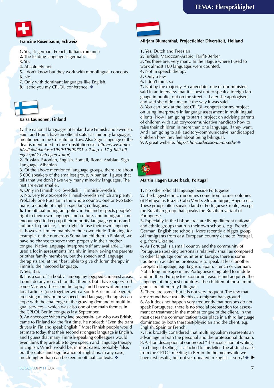 The national languages of Finland are Finnish and Swedish. Sami and Roma have an official status as minority languages, mentioned in the Constitution Law.