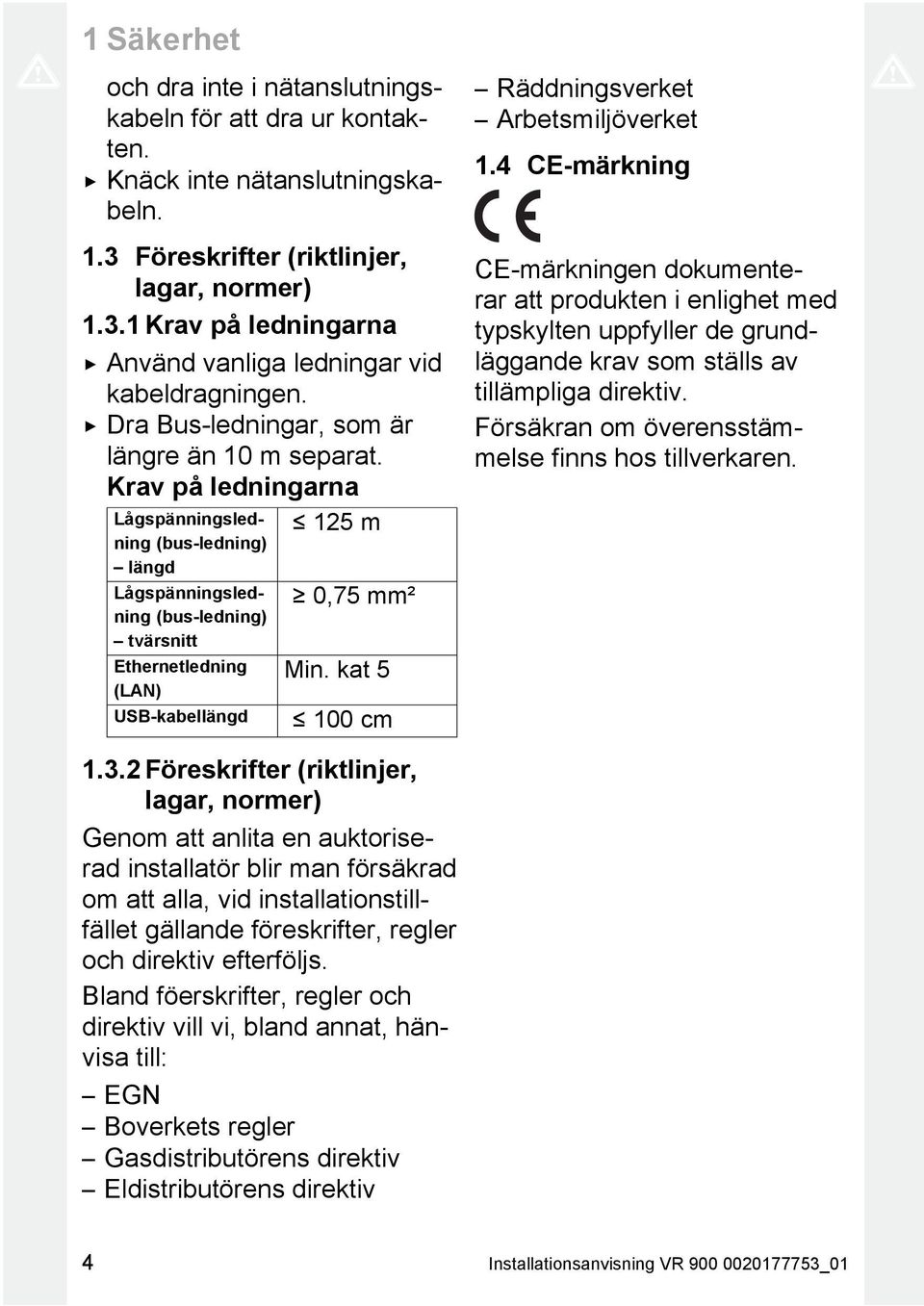 Krav på ledningarna Lågspänningsledning (bus-ledning) längd Lågspänningsledning (bus-ledning) tvärsnitt Ethernetledning (LAN) USB-kabellängd 125 m 0,75 mm² Min.