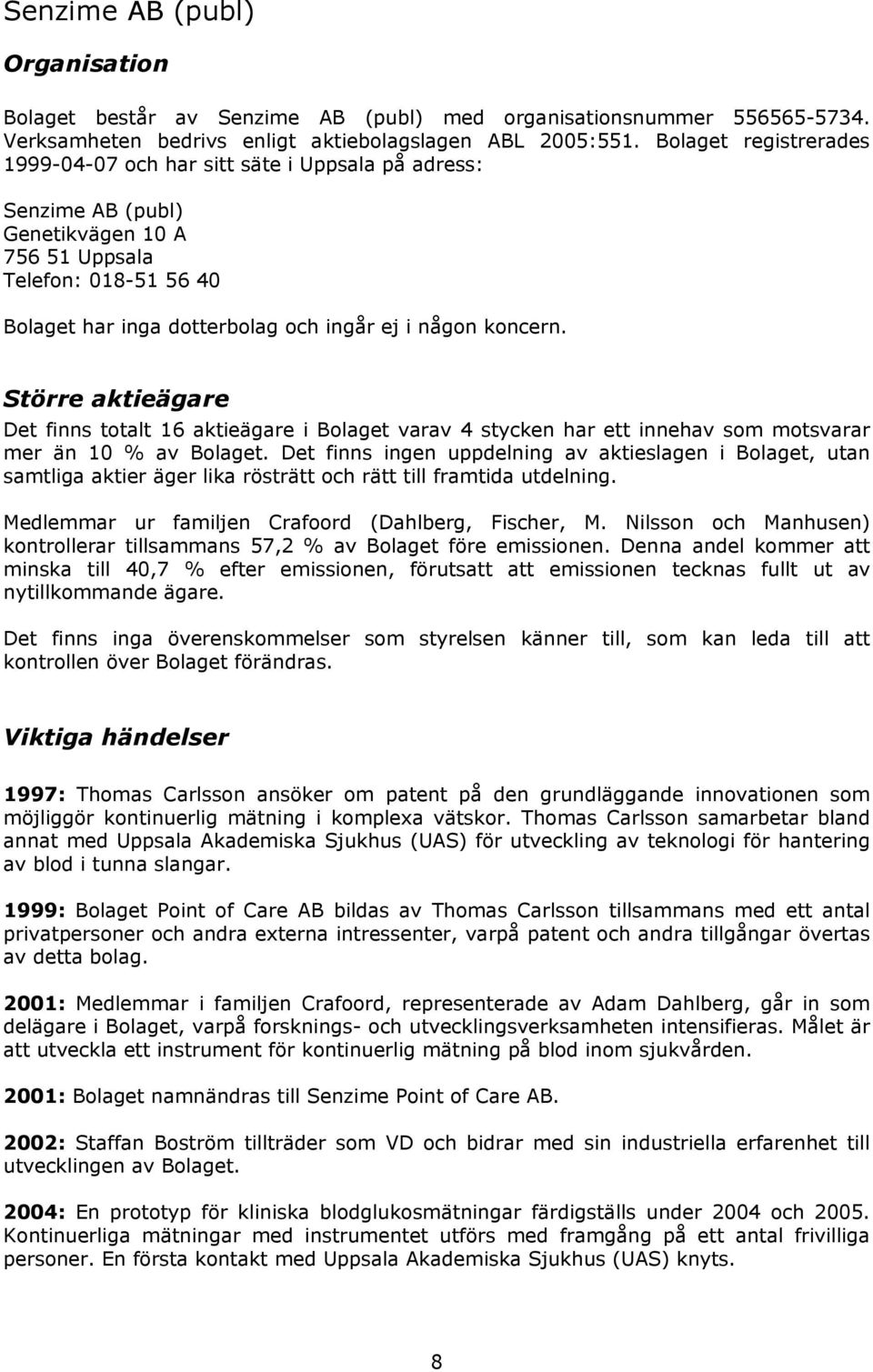 koncern. Större aktieägare Det finns totalt 16 aktieägare i Bolaget varav 4 stycken har ett innehav som motsvarar mer än 10 % av Bolaget.