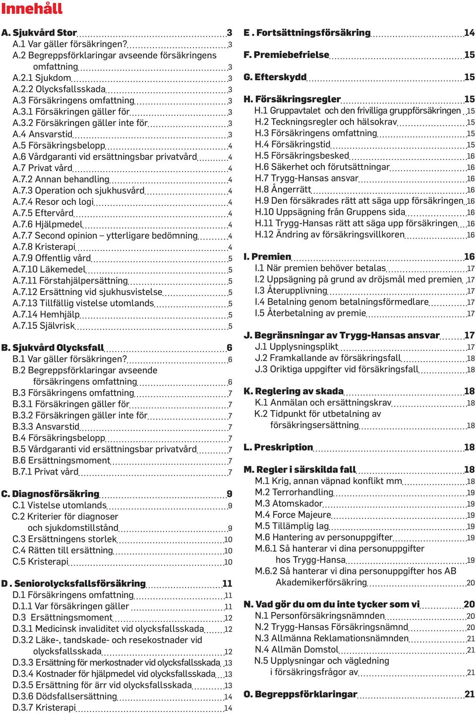7.4 Resor och logi 4 A.7.5 Eftervård 4 A.7.6 Hjälpmedel 4 A.7.7 Second opinion ytterligare bedömning 4 A.7.8 Kristerapi 4 A.7.9 Offentlig vård 5 A.7.10 Läkemedel 5 A.7.11 Förstahjälpersättning 5 A.7.12 Ersättning vid sjukhusvistelse 5 A.