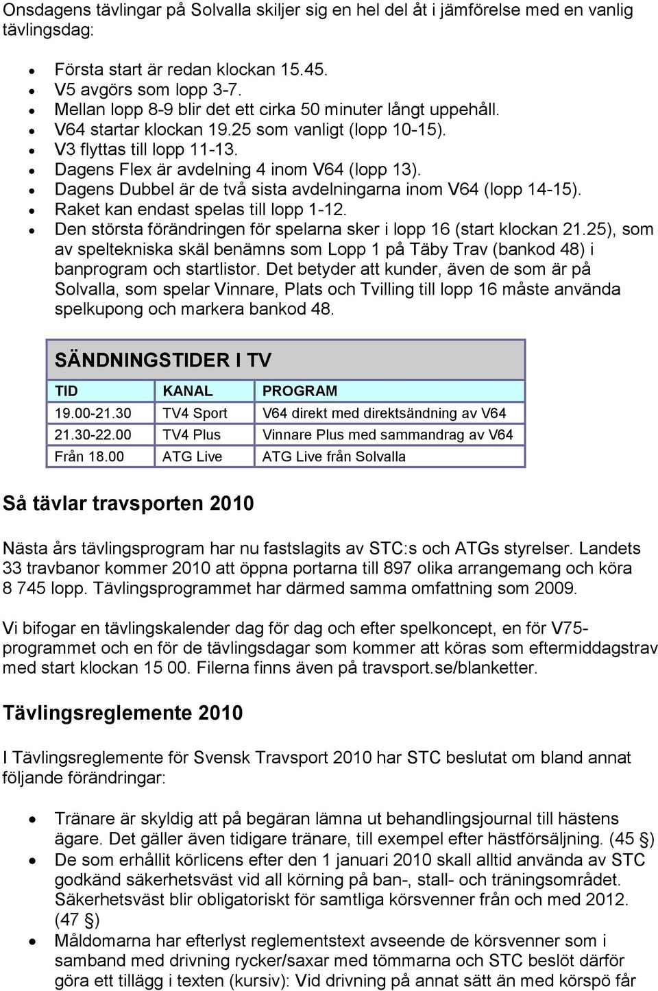 Dagens Dubbel är de två sista avdelningarna inom V64 (lopp 14-15). Raket kan endast spelas till lopp 1-12. Den största förändringen för spelarna sker i lopp 16 (start klockan 21.