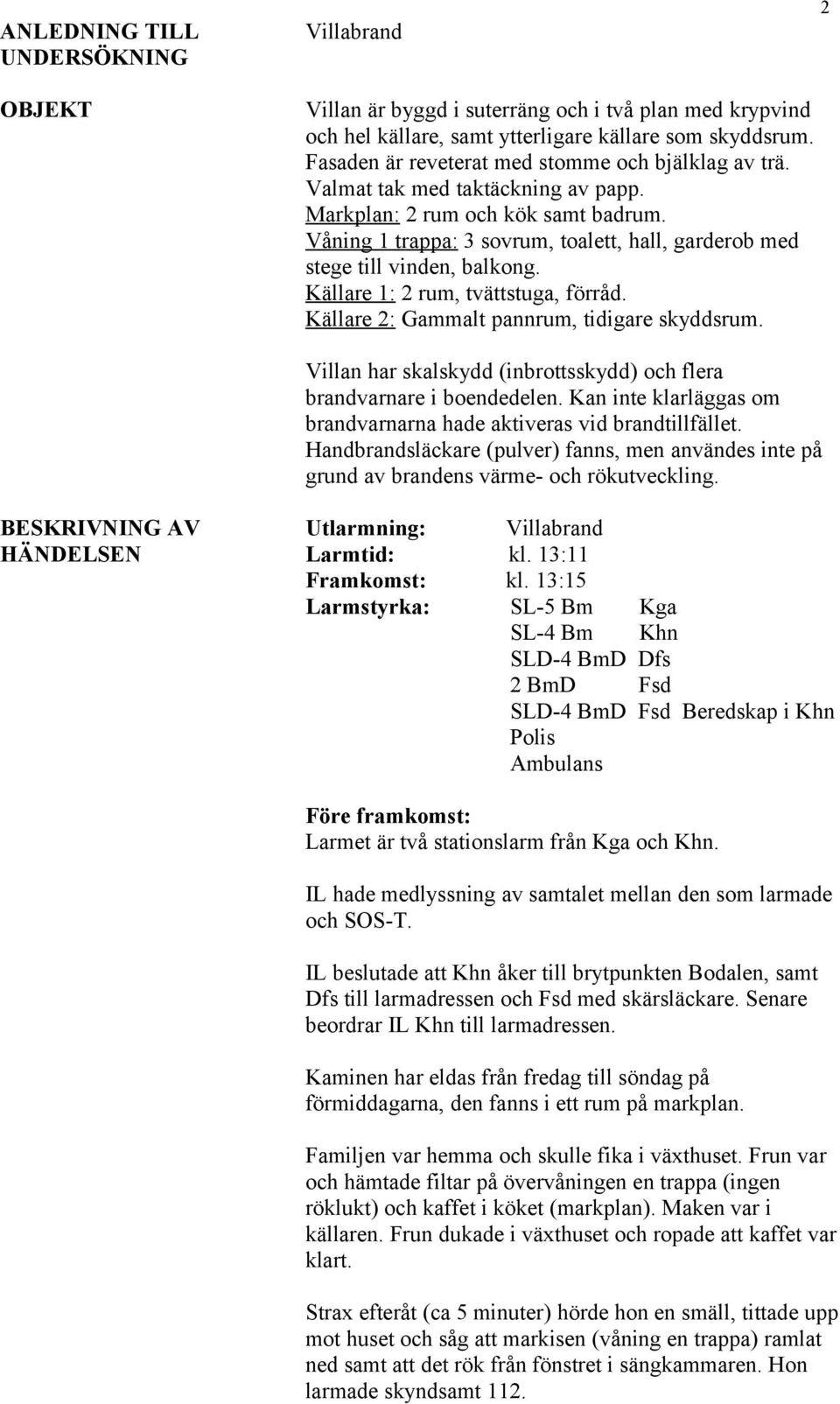 Våning 1 trappa: 3 sovrum, toalett, hall, garderob med stege till vinden, balkong. Källare 1: 2 rum, tvättstuga, förråd. Källare 2: Gammalt pannrum, tidigare skyddsrum.