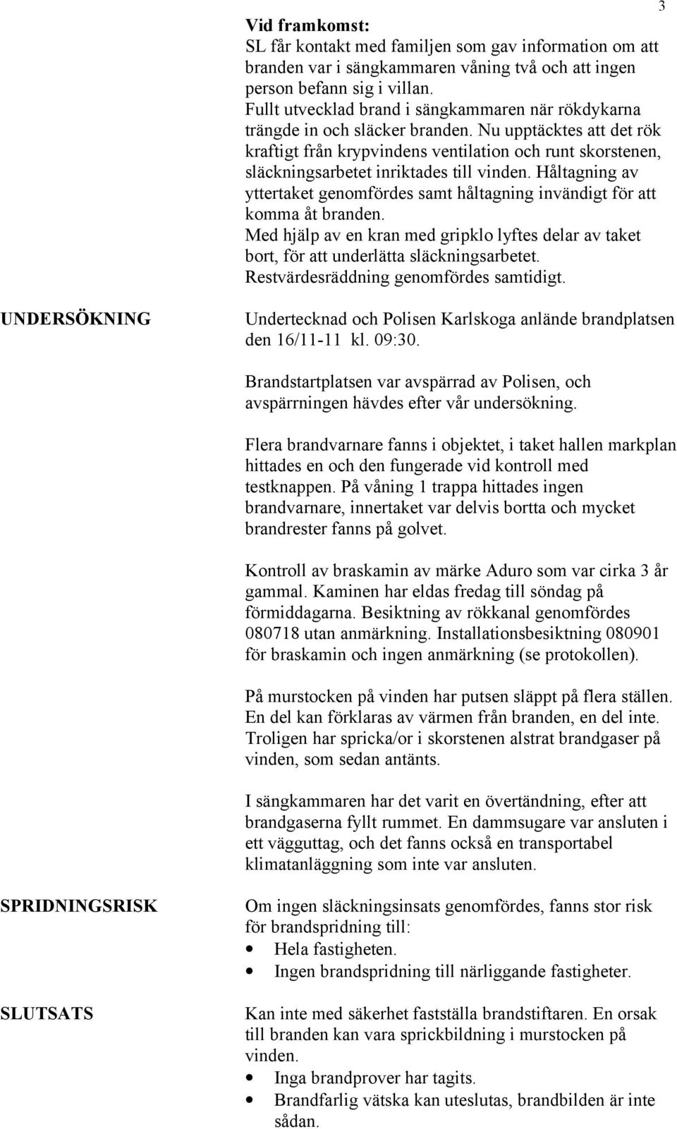 Nu upptäcktes att det rök kraftigt från krypvindens ventilation och runt skorstenen, släckningsarbetet inriktades till vinden.