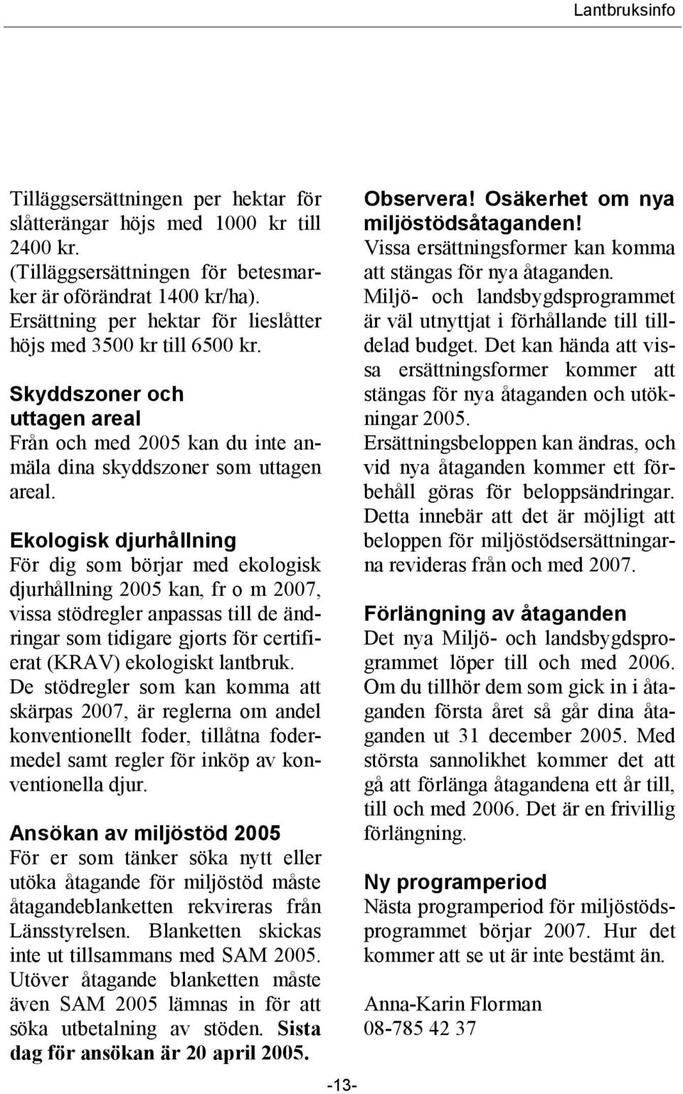 Ekologisk djurhållning För dig som börjar med ekologisk djurhållning 2005 kan, fr o m 2007, vissa stödregler anpassas till de ändringar som tidigare gjorts för certifierat (KRAV) ekologiskt lantbruk.
