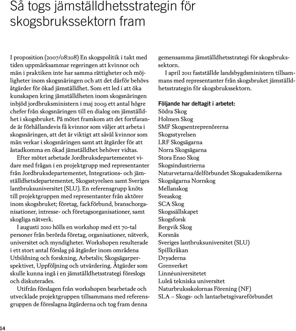 Som ett led i att öka kunskapen kring jämställdheten inom skogsnäringen inbjöd jordbruksministern i maj 2009 ett antal högre chefer från skogsnäringen till en dialog om jämställdhet i skogsbruket.