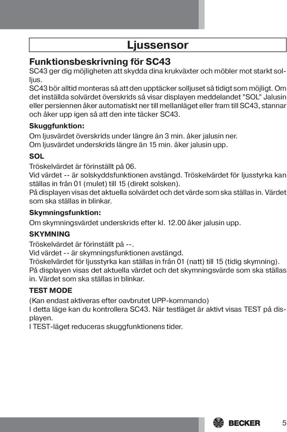 Om det inställda solvärdet överskrids så visar displayen meddelandet SOL Jalusin eller persiennen åker automatiskt ner till mellanläget eller fram till SC43, stannar och åker upp igen så att den inte