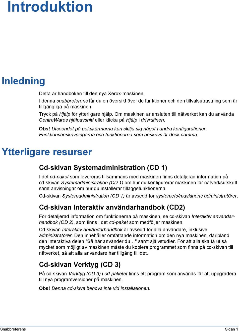 Utseendet på pekskärmarna kan skilja sig något i andra konfigurationer. Funktionsbeskrivningarna och funktionerna som beskrivs är dock samma.