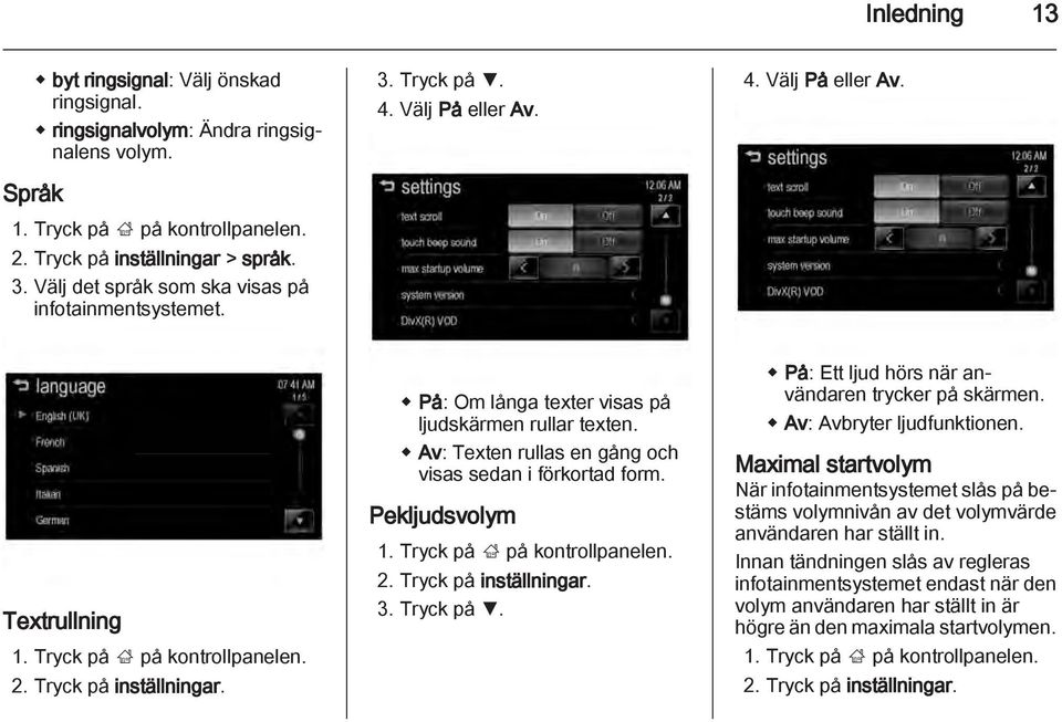 På: Om långa texter visas på ljudskärmen rullar texten. Av: Texten rullas en gång och visas sedan i förkortad form. Pekljudsvolym 1. Tryck på ; på kontrollpanelen. 2. Tryck på inställningar. 3.