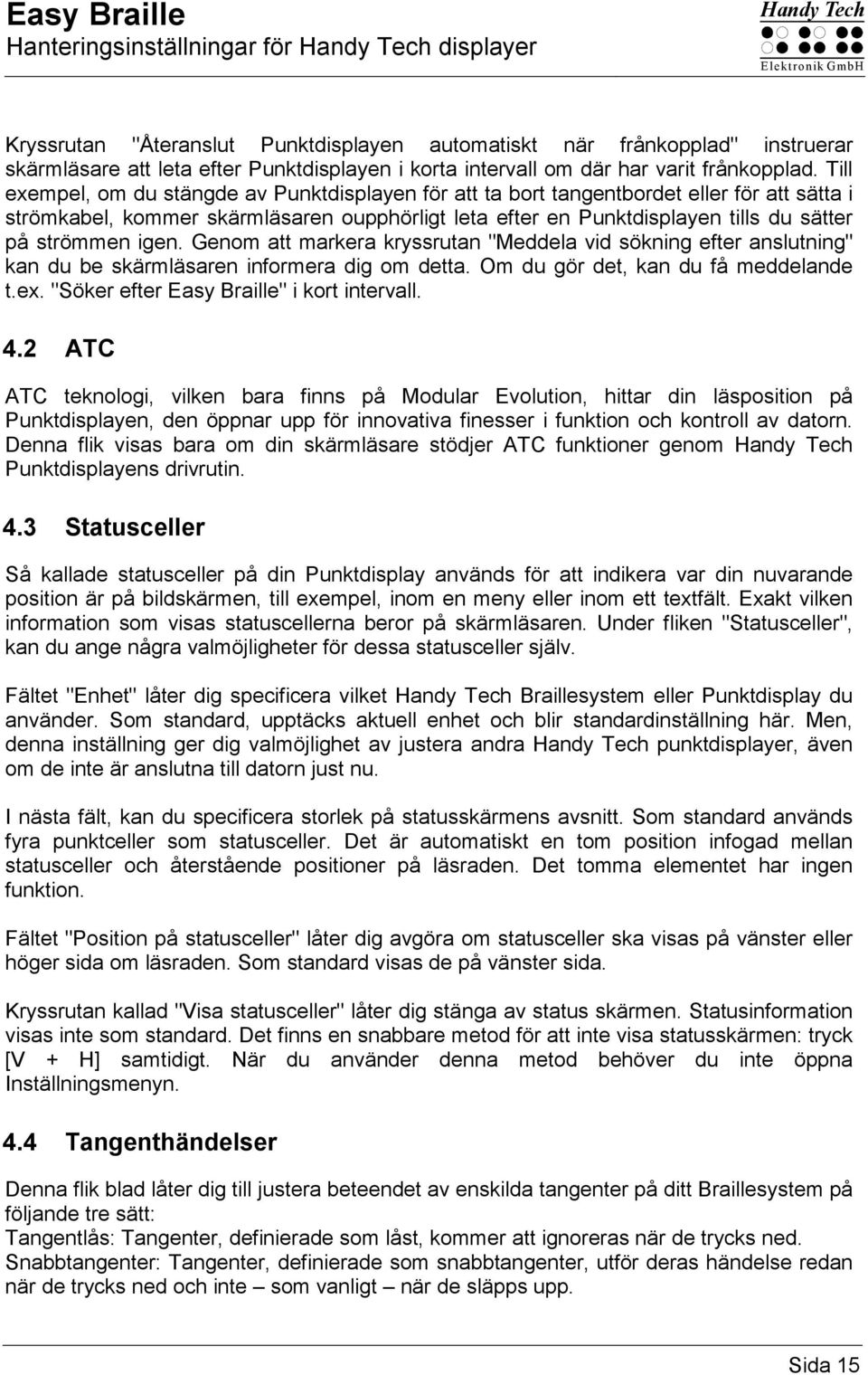 Till exempel, om du stängde av Punktdisplayen för att ta bort tangentbordet eller för att sätta i strömkabel, kommer skärmläsaren oupphörligt leta efter en Punktdisplayen tills du sätter på strömmen