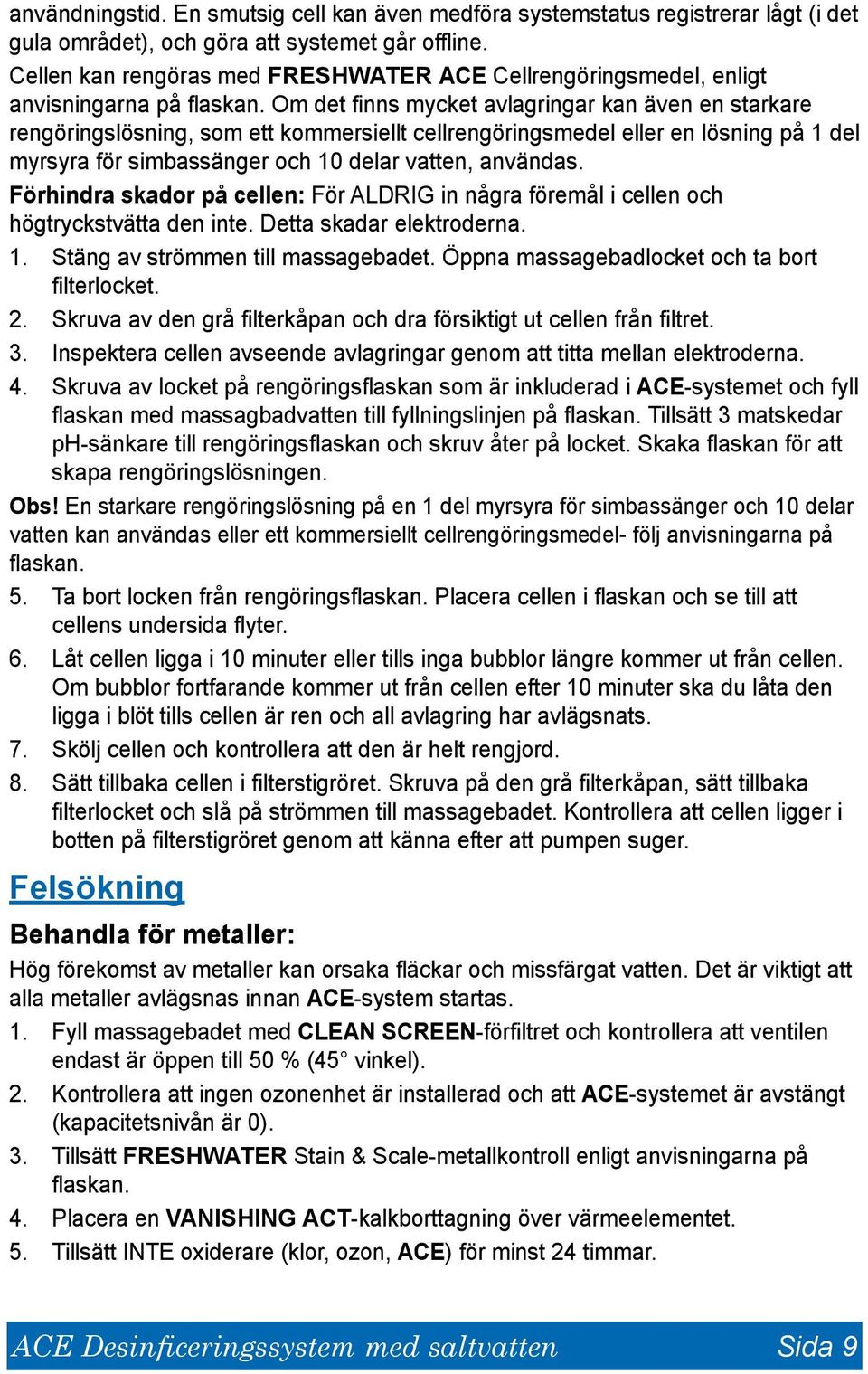Om det finns mycket avlagringar kan även en starkare rengöringslösning, som ett kommersiellt cellrengöringsmedel eller en lösning på 1 del myrsyra för simbassänger och 10 delar vatten, användas.