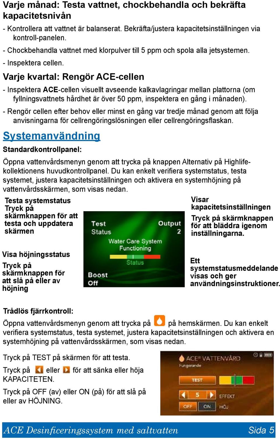 Varje kvartal: Rengör ACE-cellen - Inspektera ACE-cellen visuellt avseende kalkavlagringar mellan plattorna (om fyllningsvattnets hårdhet är över 50 ppm, inspektera en gång i månaden).