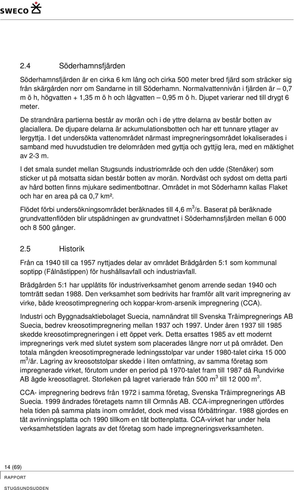 De strandnära partierna består av morän och i de yttre delarna av består botten av glaciallera. De djupare delarna är ackumulationsbotten och har ett tunnare ytlager av lergyttja.