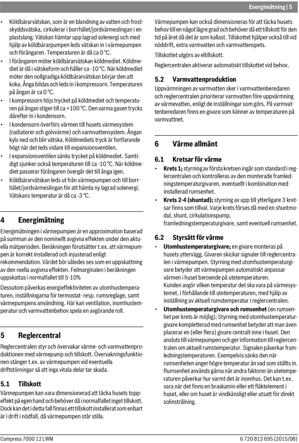 Köldmediet är då i vätskeform och håller ca -10 C. När köldmediet möter den nollgradiga köldbärarvätskan börjar den att koka. Ånga bildas och leds in i kompressorn. Temperaturen på ångan är ca 0 C.