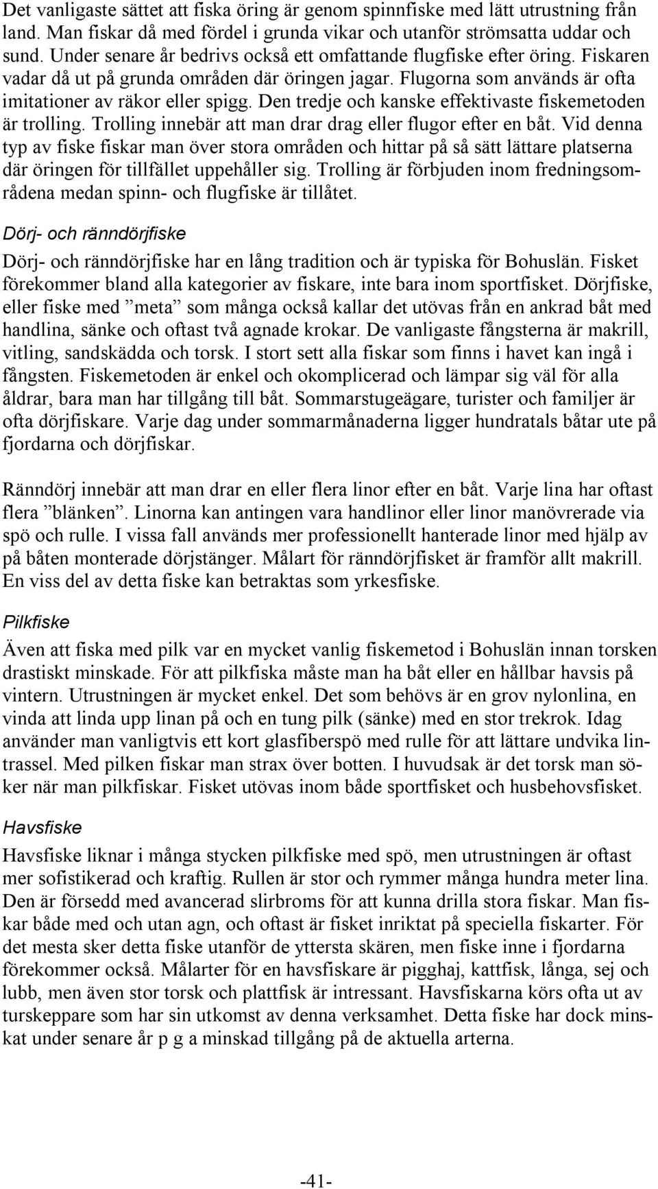 Den tredje och kanske effektivaste fiskemetoden är trolling. Trolling innebär att man drar drag eller flugor efter en båt.