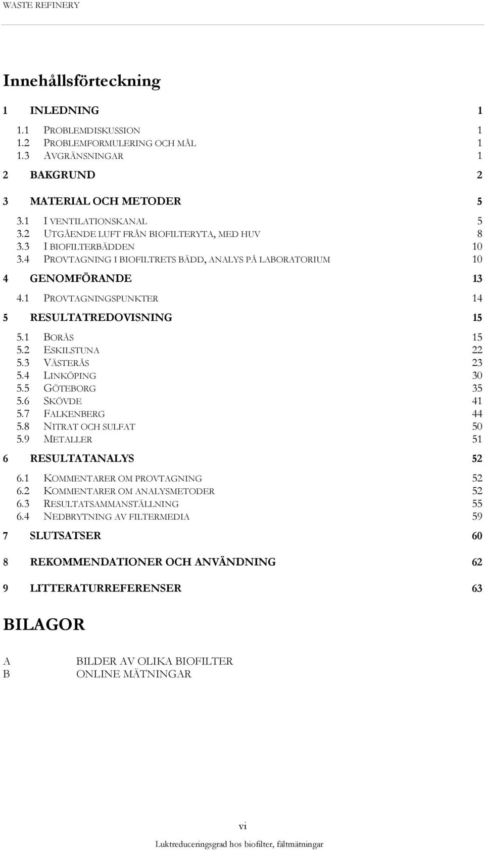 1 PROVTAGNINGSPUNKTER 14 5 RESULTATREDOVISNING 15 5.1 BORÅS 15 5.2 ESKILSTUNA 22 5.3 VÄSTERÅS 23 5.4 LINKÖPING 30 5.5 GÖTEBORG 35 5.6 SKÖVDE 41 5.7 FALKENBERG 44 5.8 NITRAT OCH SULFAT 50 5.