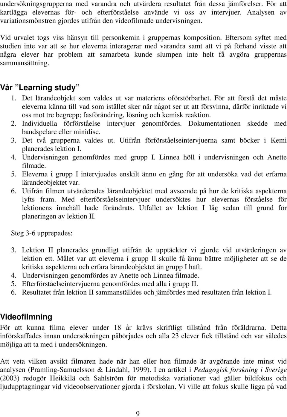 Eftersom syftet med studien inte var att se hur eleverna interagerar med varandra samt att vi på förhand visste att några elever har problem att samarbeta kunde slumpen inte helt få avgöra gruppernas