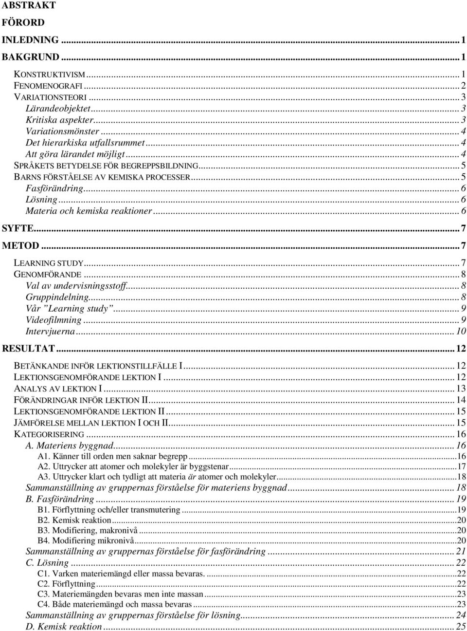 .. 7 METOD... 7 LEARNING STUDY... 7 GENOMFÖRANDE... 8 Val av undervisningsstoff... 8 Gruppindelning... 8 Vår Learning study... 9 Videofilmning... 9 Intervjuerna... 10 RESULTAT.